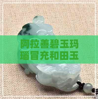 阿拉善碧玉玛瑙冒充和田玉