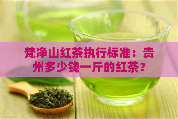 梵净山红茶执行标准：贵州多少钱一斤的红茶？