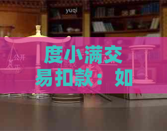 度小满交易扣款：如何进行、退款流程、常见问题解答及更多信息