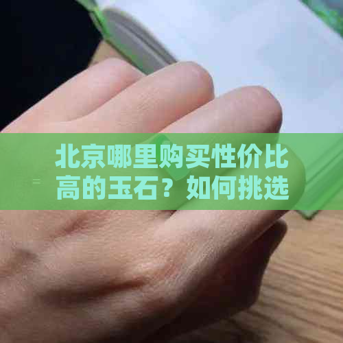 北京哪里购买性价比高的玉石？如何挑选到质量好的玉石产品？