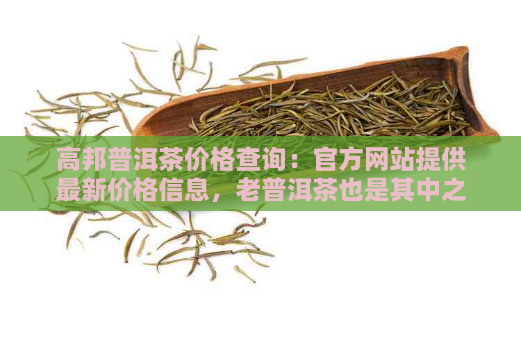 高邦普洱茶价格查询：官方网站提供最新价格信息，老普洱茶也是其中之一。