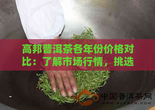 高邦普洱茶各年份价格对比：了解市场行情，挑选最适合的茶叶