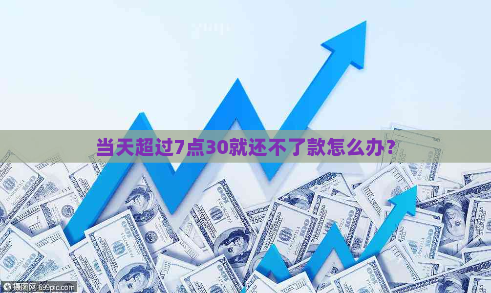 当天超过7点30就还不了款怎么办？