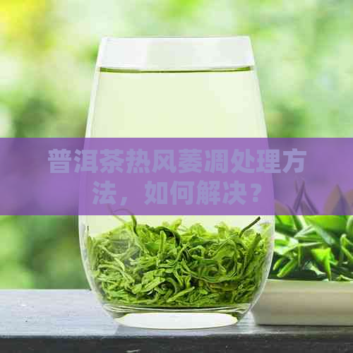 普洱茶热风萎凋处理方法，如何解决？