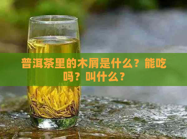 普洱茶里的木屑是什么？能吃吗？叫什么？