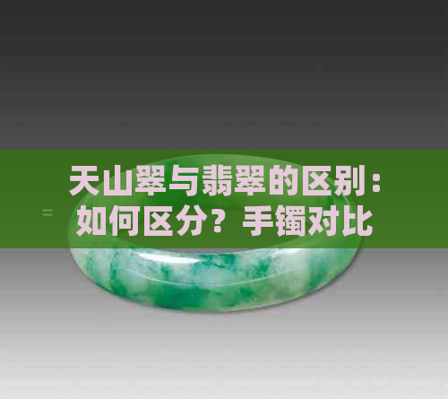 天山翠与翡翠的区别：如何区分？手镯对比