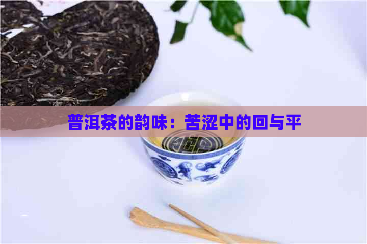 普洱茶的韵味：苦涩中的回与平