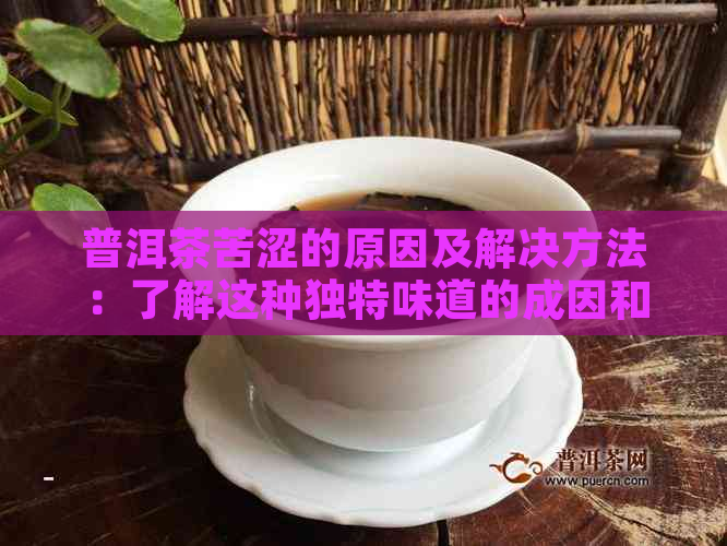 普洱茶苦涩的原因及解决方法：了解这种独特味道的成因和如何调整泡法