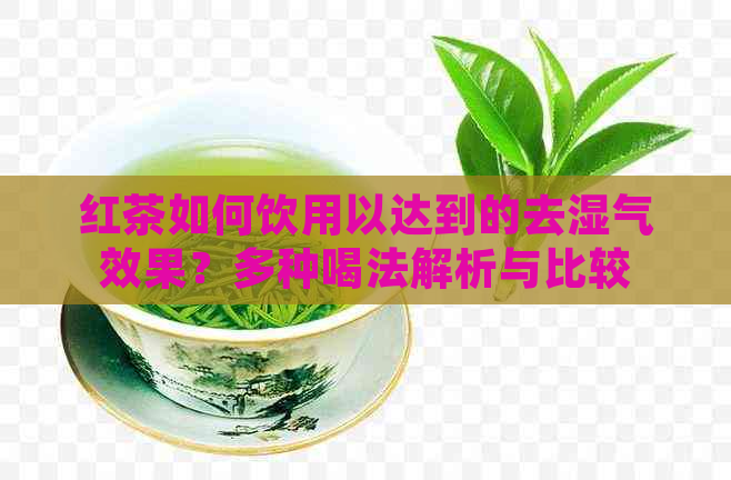 红茶如何饮用以达到的去湿气效果？多种喝法解析与比较