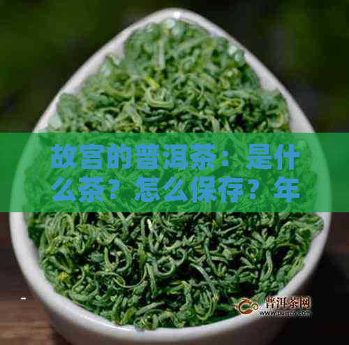 故宫的普洱茶：是什么茶？怎么保存？年代和品种有哪些？