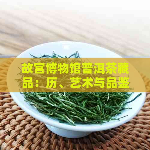 故宫博物馆普洱茶藏品：历、艺术与品鉴全方位解析