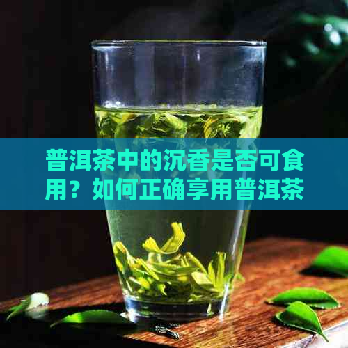 普洱茶中的沉香是否可食用？如何正确享用普洱茶中的沉香成分？