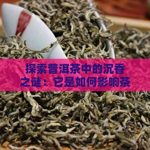 探索普洱茶中的沉香之谜：它是如何影响茶叶的风味和香气的？