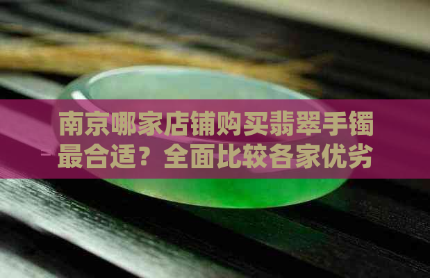 南京哪家店铺购买翡翠手镯最合适？全面比较各家优劣与购买建议