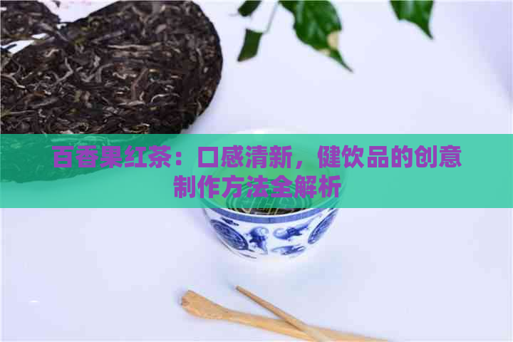 百香果红茶：口感清新，健饮品的创意制作方法全解析