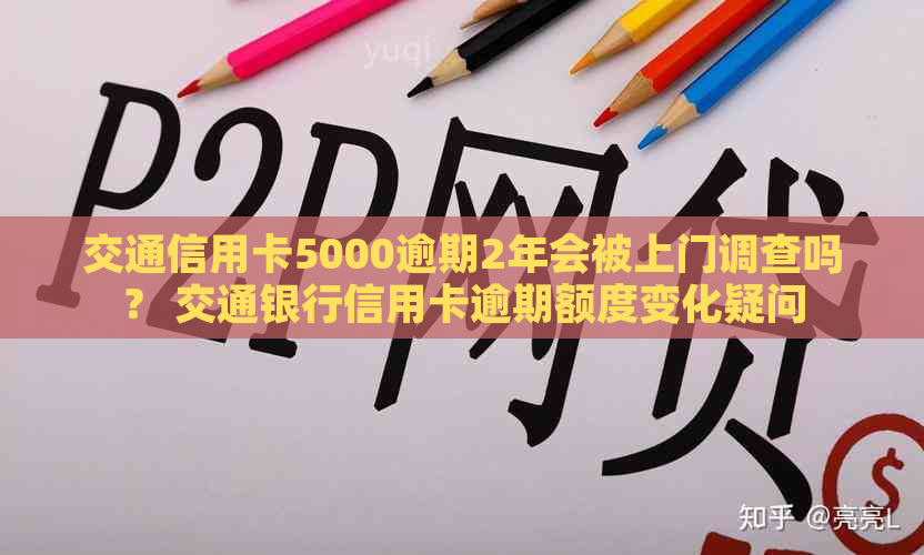 交通信用卡5000逾期2年会被上门调查吗？ 交通银行信用卡逾期额度变化疑问