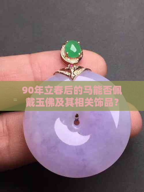 90年立春后的马能否佩戴玉佛及其相关饰品？