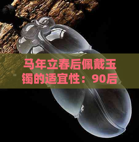 马年立春后佩戴玉镯的适宜性：90后、传统习俗还是时尚潮流？