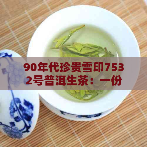 90年代珍贵雪印7532号普洱生茶：一份时光的回味与品味