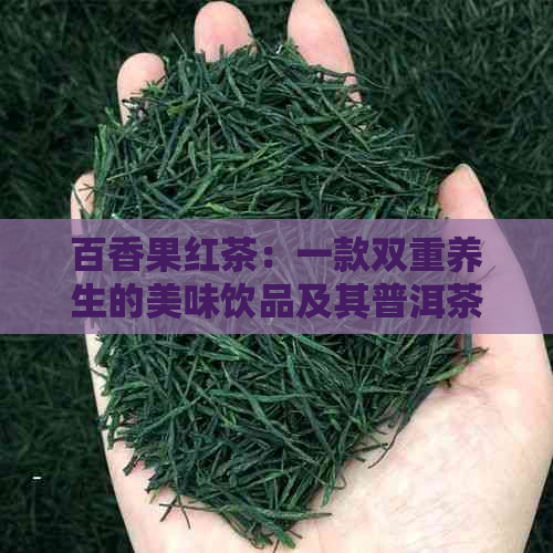 百香果红茶：一款双重养生的美味饮品及其普洱茶与百香果的对比解析