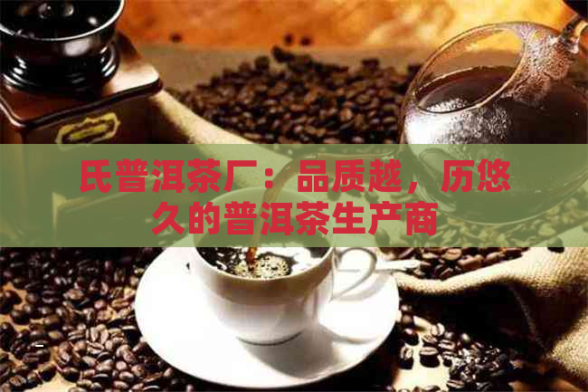 氏普洱茶厂：品质越，历悠久的普洱茶生产商