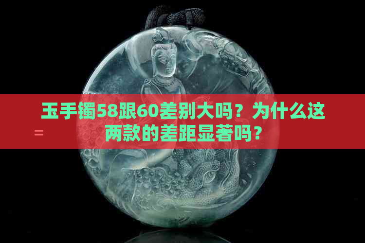 玉手镯58跟60差别大吗？为什么这两款的差距显著吗？