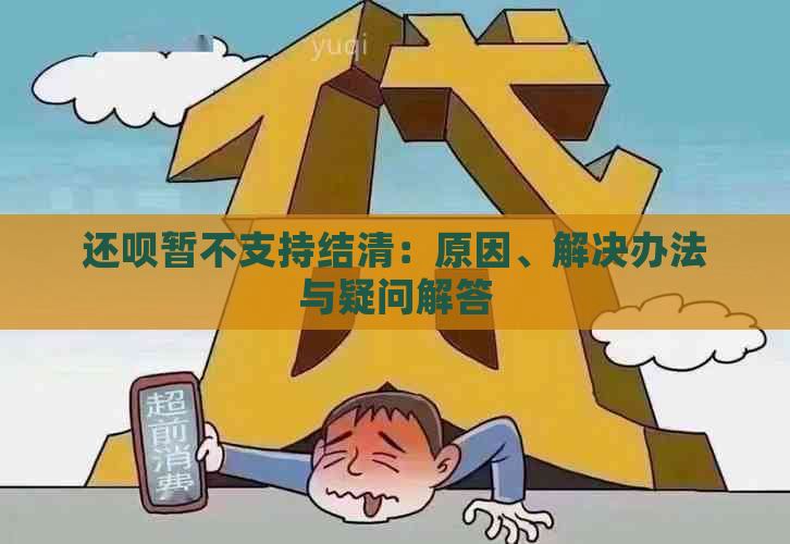 还呗暂不支持结清：原因、解决办法与疑问解答