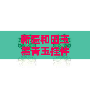 新疆和田玉黑青玉挂件价格是多少？