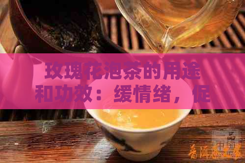 玫瑰花泡茶的用途和功效：缓情绪，促进血液循环，美容养颜。