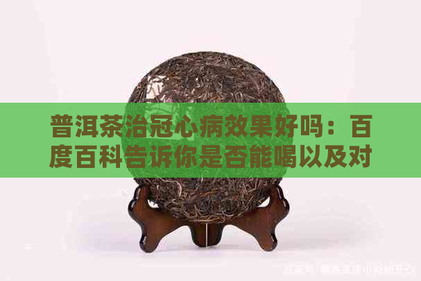 普洱茶治冠心病效果好吗：百度百科告诉你是否能喝以及对冠心病的好处。