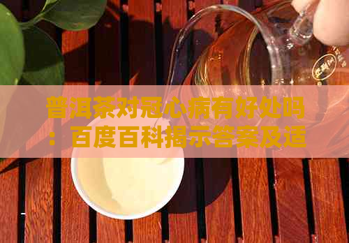 普洱茶对冠心病有好处吗：百度百科揭示答案及适宜饮用情况。