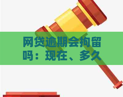 网贷逾期会拘留吗：现在、多久、被刑事拘留的可能性