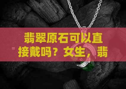 翡翠原石可以直接戴吗？女生，翡翠原石可以干嘛？把玩或收藏皆可