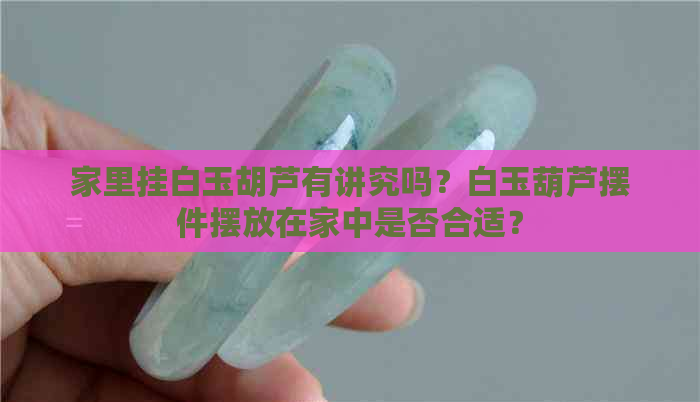 家里挂白玉胡芦有讲究吗？白玉葫芦摆件摆放在家中是否合适？