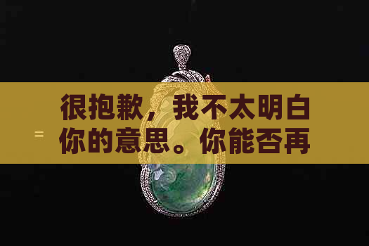 很抱歉，我不太明白你的意思。你能否再解释一下你的问题？??-抱歉我不太明白你的意思 翻译