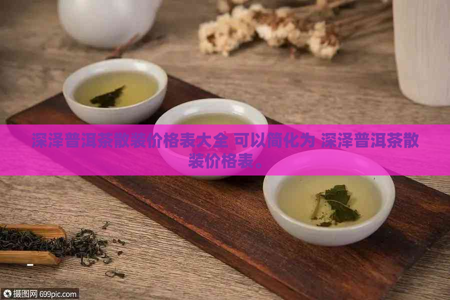 深泽普洱茶散装价格表大全 可以简化为 深泽普洱茶散装价格表。