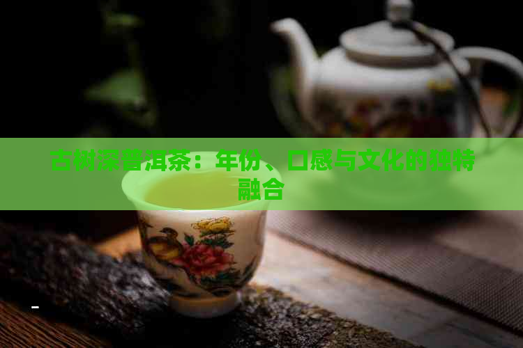 古树深普洱茶：年份、口感与文化的独特融合