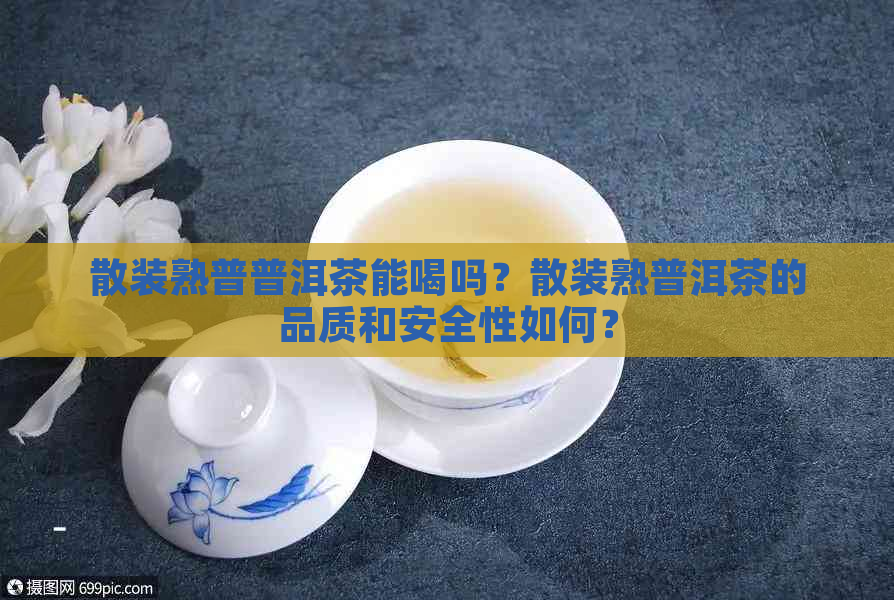 散装熟普普洱茶能喝吗？散装熟普洱茶的品质和安全性如何？