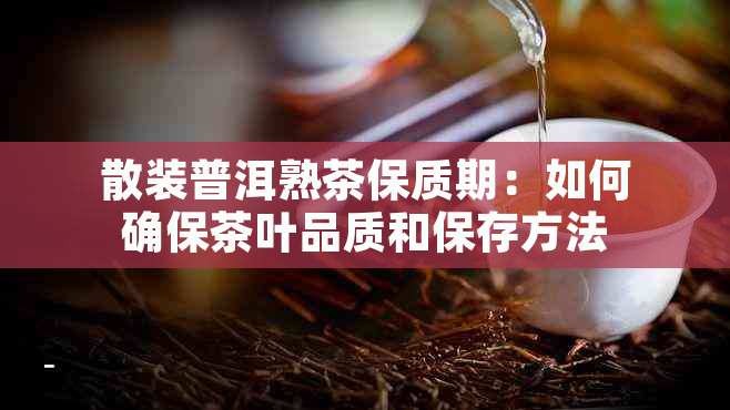 散装普洱熟茶保质期：如何确保茶叶品质和保存方法