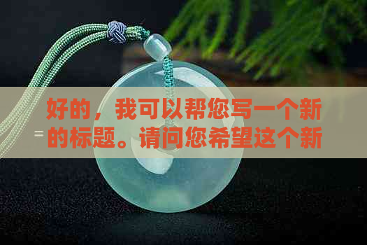 好的，我可以帮您写一个新的标题。请问您希望这个新标题包含哪些关键词呢？