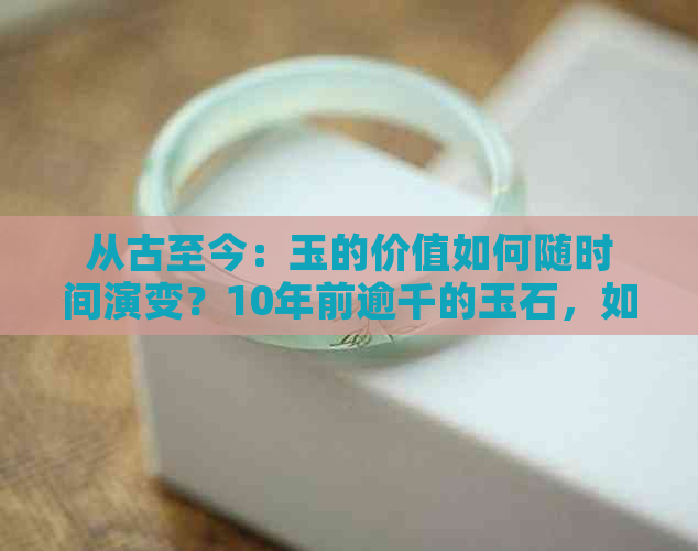 从古至今：玉的价值如何随时间演变？10年前逾千的玉石，如今有何地位？