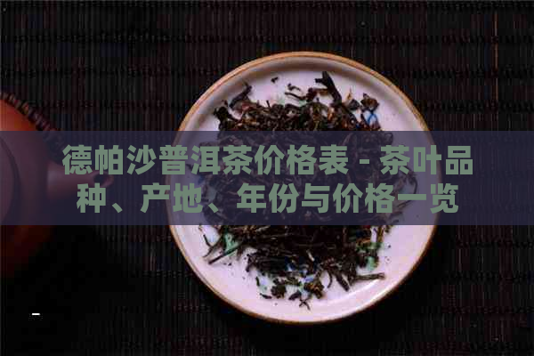 德帕沙普洱茶价格表 - 茶叶品种、产地、年份与价格一览