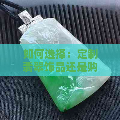 如何选择：定制翡翠饰品还是购买现成翡翠？详解两者优劣及建议