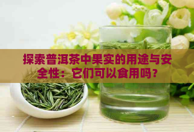 探索普洱茶中果实的用途与安全性：它们可以食用吗？