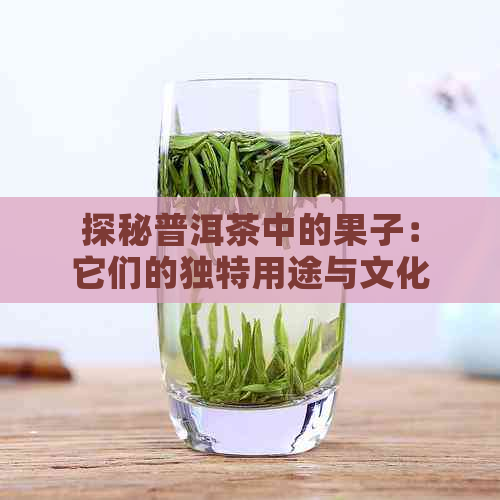 探秘普洱茶中的果子：它们的独特用途与文化意义