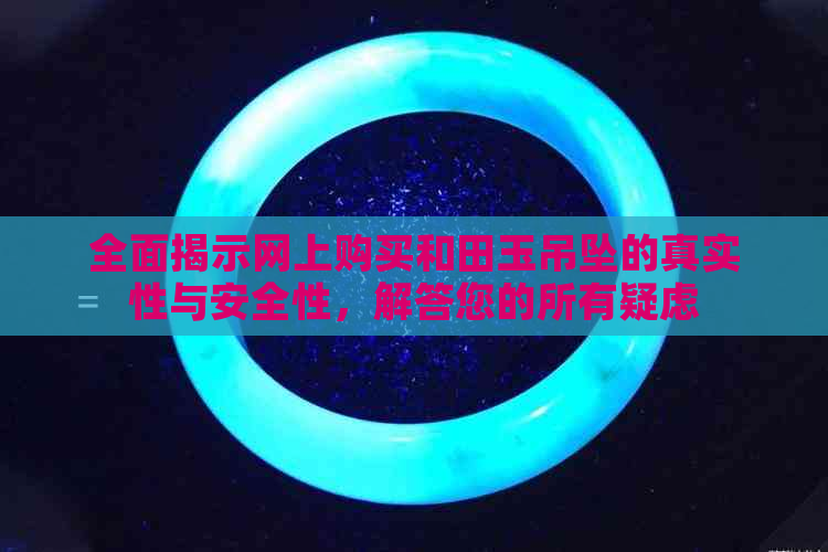 全面揭示网上购买和田玉吊坠的真实性与安全性，解答您的所有疑虑