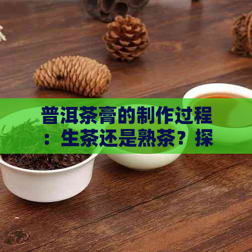 普洱茶膏的制作过程：生茶还是熟茶？探讨其独特魅力