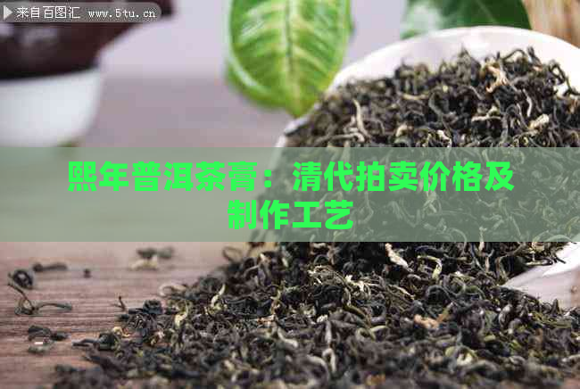 熙年普洱茶膏：清代拍卖价格及制作工艺