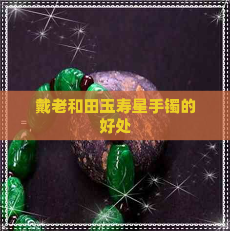 戴老和田玉寿星手镯的好处