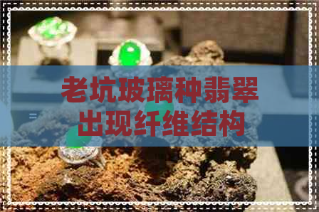 老坑玻璃种翡翠出现纤维结构